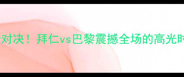 图片 🔥欧冠淘汰赛巅峰对决！拜仁vs巴黎震撼全场的高光时刻与技术流复盘1