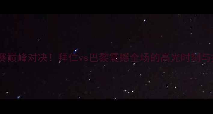 图片 🔥欧冠淘汰赛巅峰对决！拜仁vs巴黎震撼全场的高光时刻与技术流复盘2