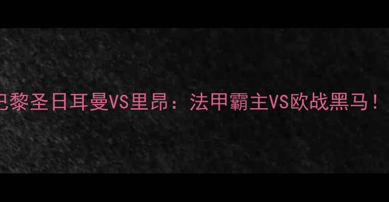 图片 🔥欧冠焦点战｜巴黎圣日耳曼VS里昂：法甲霸主VS欧战黑马！高清直播+战术全