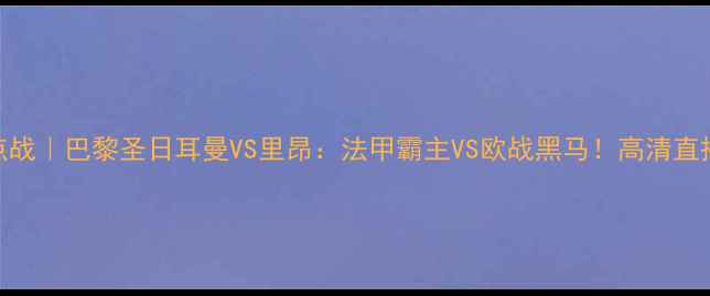 图片 🔥欧冠焦点战｜巴黎圣日耳曼VS里昂：法甲霸主VS欧战黑马！高清直播+战术全2