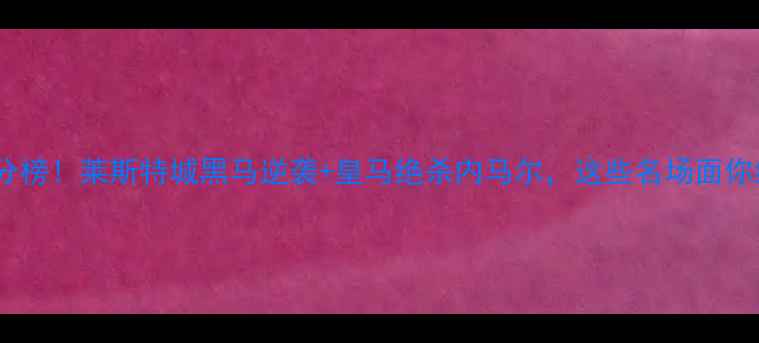 图片 🔥欧冠终极积分榜！莱斯特城黑马逆袭+皇马绝杀内马尔，这些名场面你绝对没看过！2