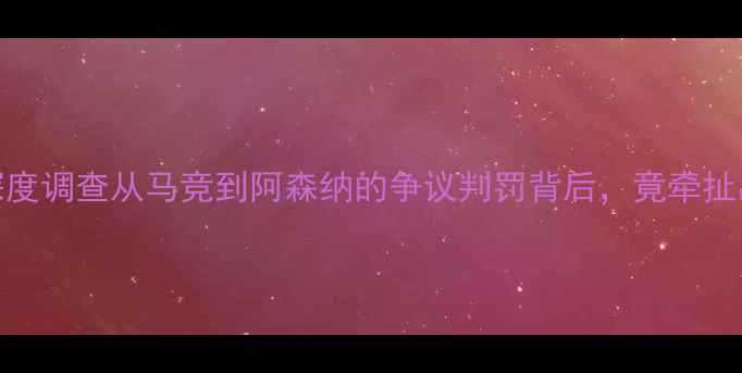 图片 🔥欧洲五大联赛裁判黑幕深度调查从马竞到阿森纳的争议判罚背后，竟牵扯出足坛最大内幕交易链？🔥