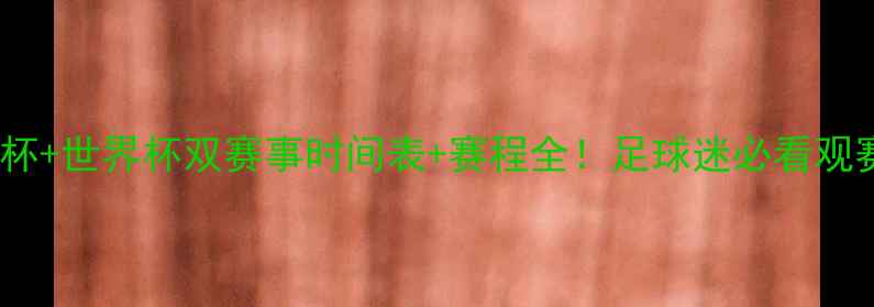 图片 🔥欧洲杯+世界杯双赛事时间表+赛程全！足球迷必看观赛指南1