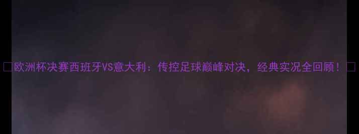 图片 🔥欧洲杯决赛西班牙VS意大利：传控足球巅峰对决，经典实况全回顾！🔥