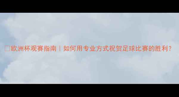 图片 🔥欧洲杯观赛指南｜如何用专业方式祝贺足球比赛的胜利？