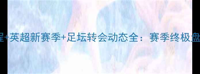 图片 🔥欧洲杯赛程+英超新赛季+足坛转会动态全：赛季终极盘点与前瞻🔥2