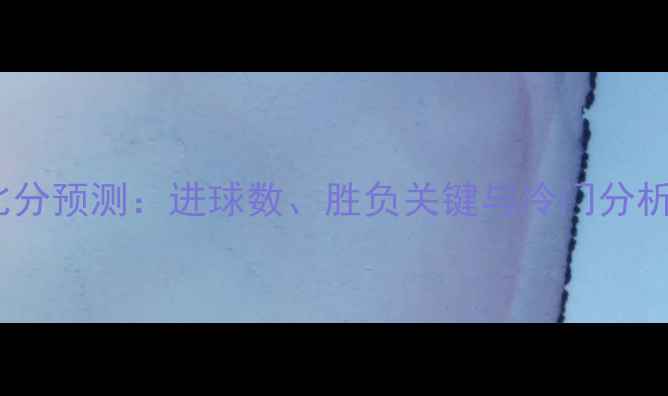 图片 🔥欧洲杯足球比分预测：进球数、胜负关键与冷门分析｜附观赛攻略2