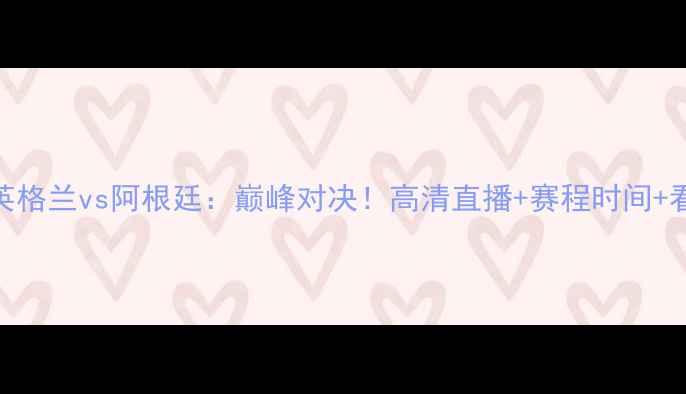 图片 🔥欧洲杯预选赛英格兰vs阿根廷：巅峰对决！高清直播+赛程时间+看点全🇬🇧vs🇦🇷