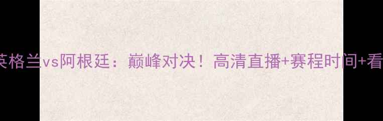 图片 🔥欧洲杯预选赛英格兰vs阿根廷：巅峰对决！高清直播+赛程时间+看点全🇬🇧vs🇦🇷2