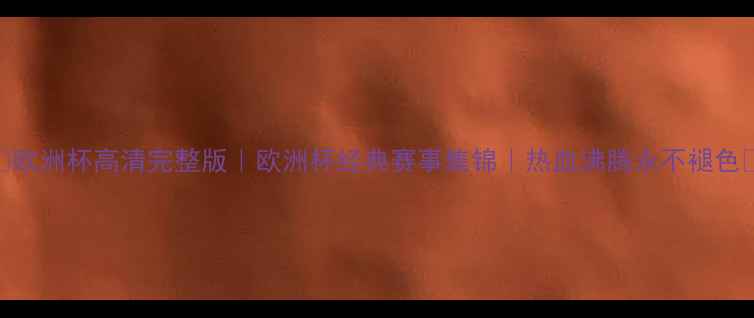 图片 🔥欧洲杯高清完整版｜欧洲杯经典赛事集锦｜热血沸腾永不褪色🔥