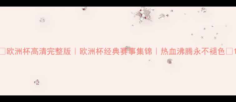 图片 🔥欧洲杯高清完整版｜欧洲杯经典赛事集锦｜热血沸腾永不褪色🔥1