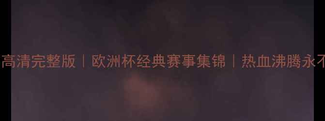 图片 🔥欧洲杯高清完整版｜欧洲杯经典赛事集锦｜热血沸腾永不褪色🔥2