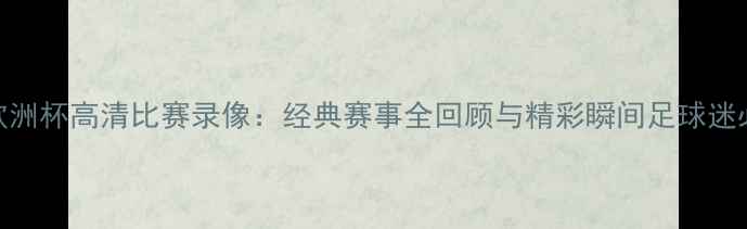 图片 🔥欧洲杯高清比赛录像：经典赛事全回顾与精彩瞬间足球迷必看