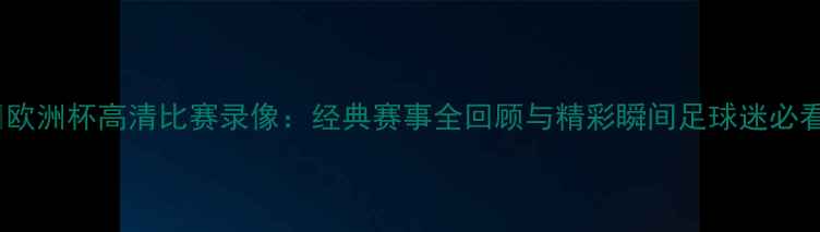 图片 🔥欧洲杯高清比赛录像：经典赛事全回顾与精彩瞬间足球迷必看2