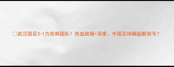 图片 🔥武汉国足3-1力克韩国队！热血战报+深度：中国足球崛起新信号？