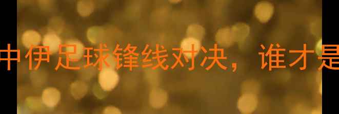 图片 🔥武磊vs萨迪赫：中伊足球锋线对决，谁才是亚洲第一箭头？🔥