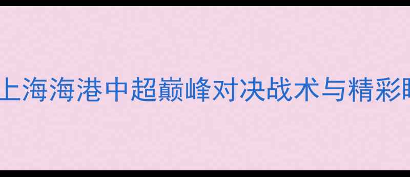 图片 🔥江苏苏宁vs上海海港中超巅峰对决战术与精彩瞬间全回顾！2