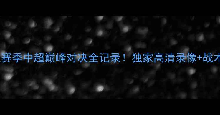 图片 🔥江苏队赛季中超巅峰对决全记录！独家高清录像+战术深度🔥1