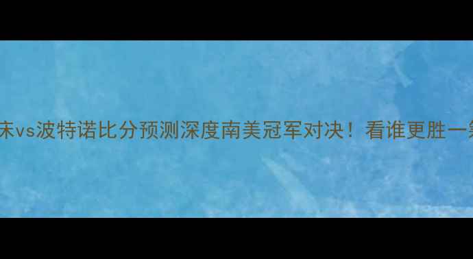 图片 🔥河床vs波特诺比分预测深度南美冠军对决！看谁更胜一筹？1