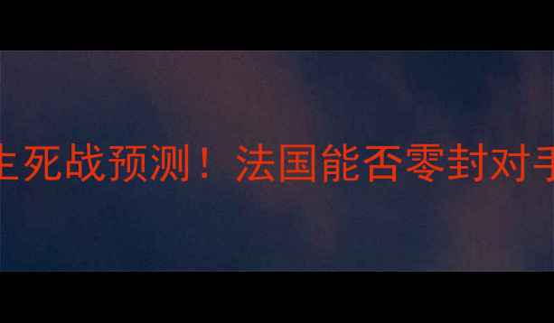 图片 🔥法国VS斯洛伐克：欧洲杯生死战预测！法国能否零封对手？附战术+历史交锋数据🔥2