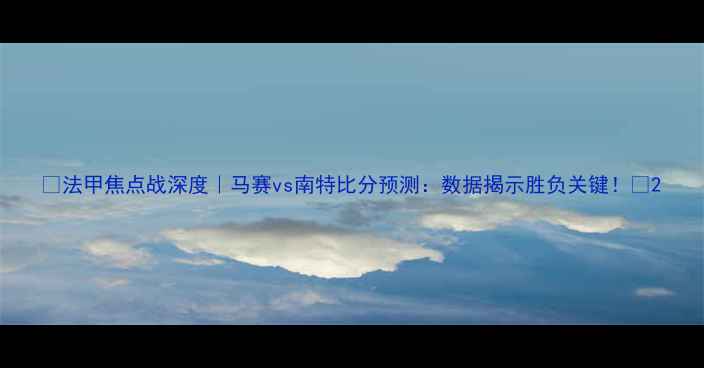 图片 🔥法甲焦点战深度｜马赛vs南特比分预测：数据揭示胜负关键！💥2