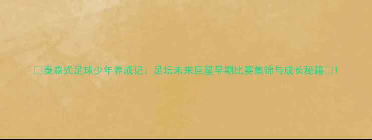 图片 🔥泰森式足球少年养成记：足坛未来巨星早期比赛集锦与成长秘籍🔥1