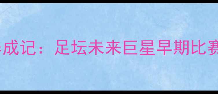 图片 🔥泰森式足球少年养成记：足坛未来巨星早期比赛集锦与成长秘籍🔥2