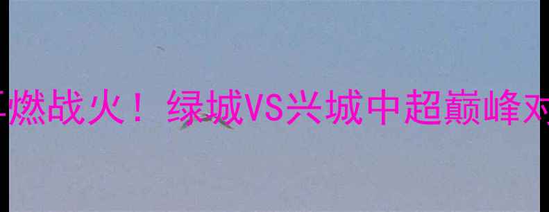 图片 🔥浙江德比再燃战火！绿城VS兴城中超巅峰对决全攻略🔥1