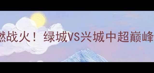 图片 🔥浙江德比再燃战火！绿城VS兴城中超巅峰对决全攻略🔥2