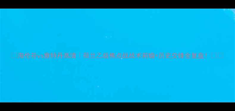 图片 🔥海伦芬vs鹿特丹高清｜荷兰乙级焦点战战术前瞻+历史交锋全复盘！⚽️