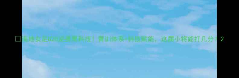 图片 🔥海地女足U20逆袭黑科技！青训体系+科技赋能，这届小将能打几分？2