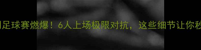 图片 🔥深圳6人制足球赛燃爆！6人上场极限对抗，这些细节让你秒变资深球迷