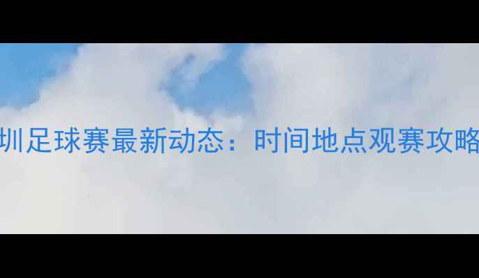 图片 🔥深圳足球赛最新动态：时间地点观赛攻略全！