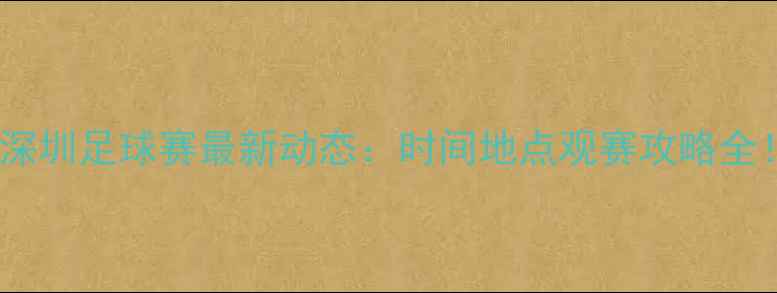 图片 🔥深圳足球赛最新动态：时间地点观赛攻略全！1
