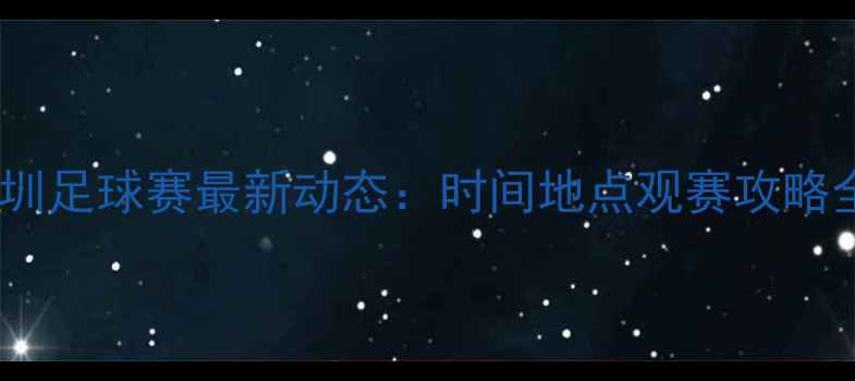 图片 🔥深圳足球赛最新动态：时间地点观赛攻略全！2
