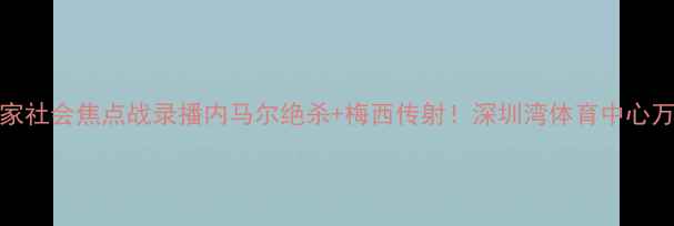 图片 🔥深圳队vs皇家社会焦点战录播内马尔绝杀+梅西传射！深圳湾体育中心万人沸腾实录🏆