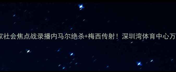 图片 🔥深圳队vs皇家社会焦点战录播内马尔绝杀+梅西传射！深圳湾体育中心万人沸腾实录🏆1