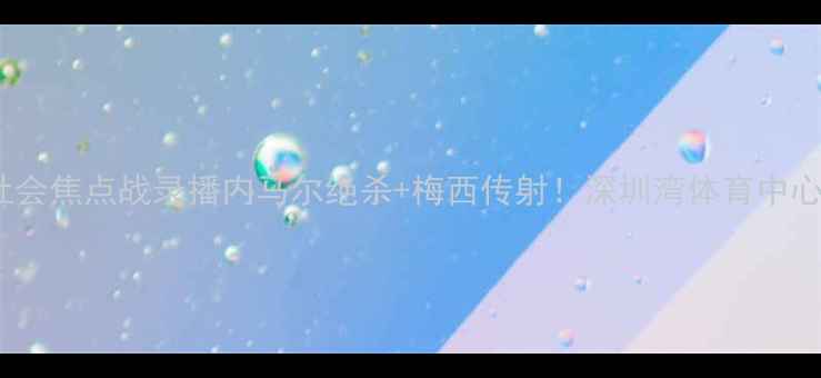 图片 🔥深圳队vs皇家社会焦点战录播内马尔绝杀+梅西传射！深圳湾体育中心万人沸腾实录🏆2