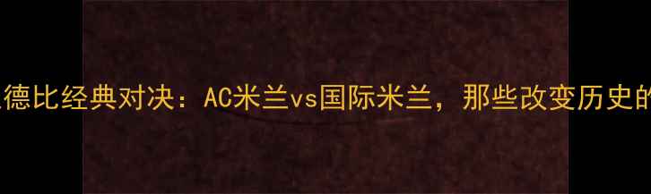 图片 🔥深度米兰德比经典对决：AC米兰vs国际米兰，那些改变历史的瞬间！💥1