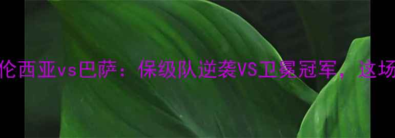 图片 🔥深度西甲焦点战！华伦西亚vs巴萨：保级队逆袭VS卫冕冠军，这场较量藏着多少秘密？🏆