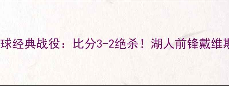 图片 🔥湖人vs火箭足球经典战役：比分3-2绝杀！湖人前锋戴维斯封神时刻全✨1