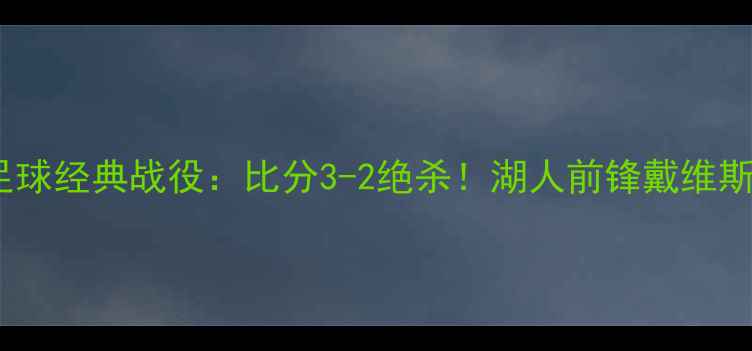 图片 🔥湖人vs火箭足球经典战役：比分3-2绝杀！湖人前锋戴维斯封神时刻全✨2