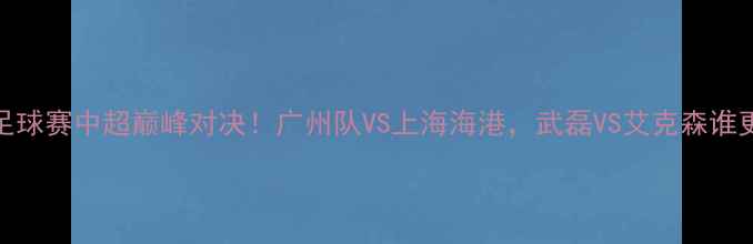 图片 🔥湖人vs魔术足球赛中超巅峰对决！广州队VS上海海港，武磊VS艾克森谁更胜一筹？⚽️