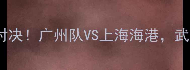 图片 🔥湖人vs魔术足球赛中超巅峰对决！广州队VS上海海港，武磊VS艾克森谁更胜一筹？⚽️2