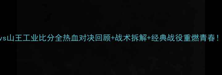 图片 🔥湘北vs山王工业比分全热血对决回顾+战术拆解+经典战役重燃青春！💥⚽️