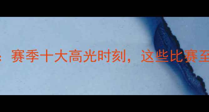 图片 🔥澳超联赛经典战役回顾：赛季十大高光时刻，这些比赛至今仍被球迷津津乐道！🔥