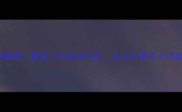 图片 🔥澳超联赛经典战役回顾：赛季十大高光时刻，这些比赛至今仍被球迷津津乐道！🔥2