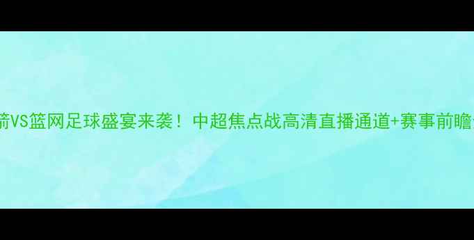 图片 🔥火箭VS篮网足球盛宴来袭！中超焦点战高清直播通道+赛事前瞻全🔥1