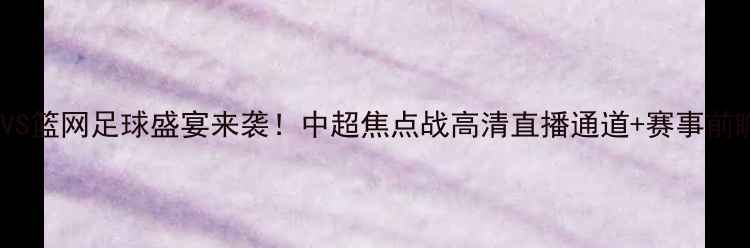 图片 🔥火箭VS篮网足球盛宴来袭！中超焦点战高清直播通道+赛事前瞻全🔥2