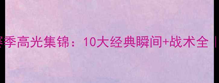 图片 🔥火箭队赛季高光集锦：10大经典瞬间+战术全｜球迷必看1